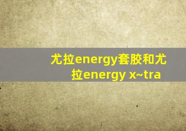 尤拉energy套胶和尤拉energy x~tra